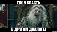 Твоя власть В другом диалоге)