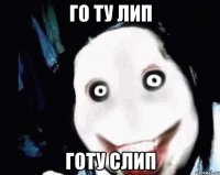 го ту лип готу слип
