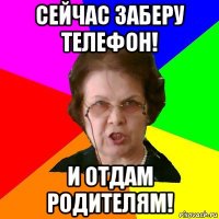 Сейчас заберу телефон! и отдам родителям!