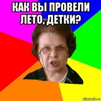 как вы провели лето, детки? 