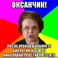 Оксанчик! После уроков в кабинете биологии ждем! )) Николавна проставляется!))