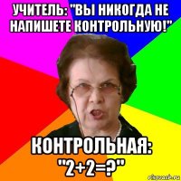 учитель: "вы никогда не напишете контрольную!" контрольная: "2+2=?"