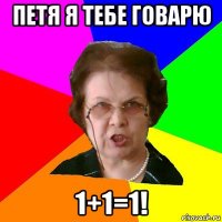 петя я тебе говарю 1+1=1!