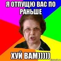 я отпущю вас по раньше хуй вам)))))