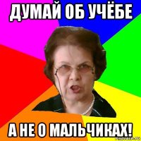 Думай об учёбе а не о мальчиках!