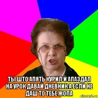  Ты што апять курил и апаздал на урок давай дневник а если не даш то тебе жопа