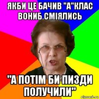 якби це бачив "a"клас вониб сміялись "а потім би пизди получили"