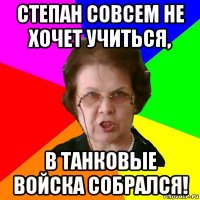 Степан совсем не хочет учиться, в танковые войска собрался!