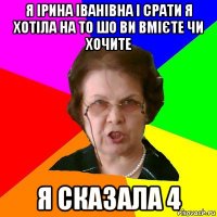 Я Ірина Іванівна і срати я хотіла на то шо ви вмієте чи хочите Я сказала 4