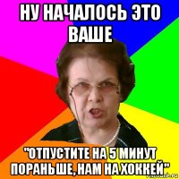 ну началось это ваше "отпустите на 5 минут пораньше, нам на хоккей"