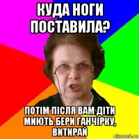 Куда ноги поставила? Потім після вам діти миють.Бери ганчірку, витирай