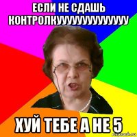 если не сдашь контролкуууууууууууууу хуй тебе а не 5