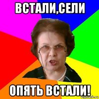 встали,сели опять встали!