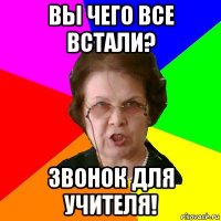 Вы чего все встали? Звонок для учителя!