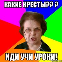 Какие Кресты?? ? Иди учи уроки!