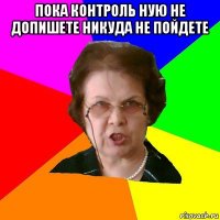 Пока контроль ную не допишете никуда не пойдете 