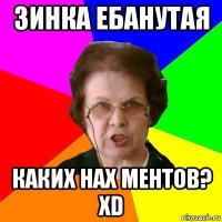 зинка ебанутая каких нах ментов? xD