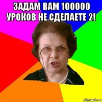 Задам вам 100000 уроков не сделаете 2! 