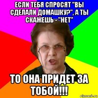 Если тебя спросят "Вы сделали домашку?", а ты скажешь - "Нет" То она придет за тобой!!!