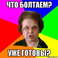 Что болтаем? Уже готовы?