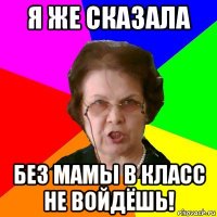 Я же сказала без мамы в класс не войдёшь!