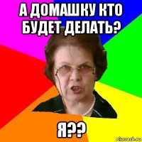 А домашку кто будет делать? Я??