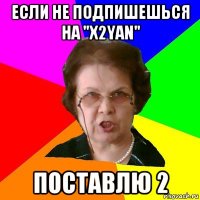 Если не подпишешься на "X2YAN" Поставлю 2