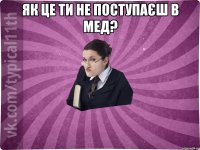 Як це ти не поступаєш в мед? 