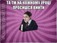 Та тм на кожному уроці просишся вийти 