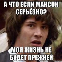 А что если Максон серьёзно? Моя жизнь не будет прежней