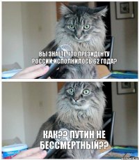 Вы знаете что президенту России исполнилось 62 года? Как?? Путин не бессмертный??