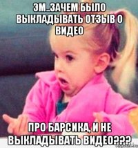 Эм..зачем было выкладывать отзыв о видео про Барсика, и не выкладывать видео???