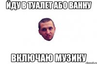 йду в туалет або ванну включаю музику