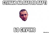 стукаю на парі по парті бо скучно