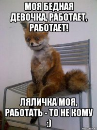 Моя бедная девочка, работает, работает! Ляличка МОЯ, работать - то не кому :)