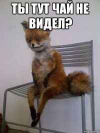 Ты тут чай не видел? 