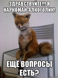 Здравствуйте!!! Я наркоман-алкоголик! Ещё вопросы есть?