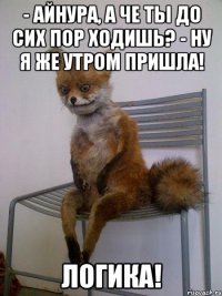 - Айнура, а че ты до сих пор ходишь? - Ну я же утром пришла! ЛОГИКА!