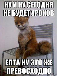 Ну и ну сегодня не будет уроков Епта ну это же превосходно