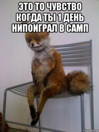 Это то чувство когда ты 1 день нипоиграл в самп 