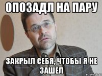 Опозадл на пару Закрыл себя, чтобы я не зашёл