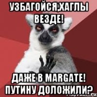 Узбагойся,Хаглы везде! Даже в Margate! Путину доложили?