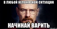 В любой непонятной ситуации начинай варить