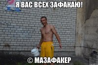 Я вас всех зафакаю! © Мазафакер