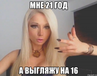 мне 21 год а выгляжу на 16