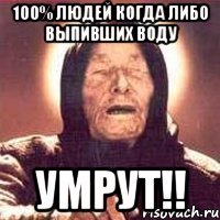 100% людей когда либо выпивших воду Умрут!!