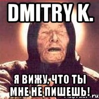 Dmitry K. я вижу, что ты мне не пишешь!