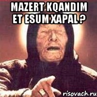 mazert kqandim et esum xapal ? 