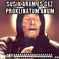 Susik Aram es cez proklinatum anum aryaaaaaaaaaaaaaaaaaaa