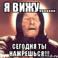 Я вижу....... Сегодня ты нажрешься!!!